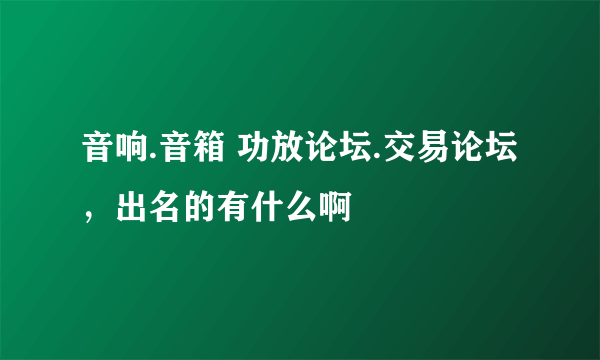 音响.音箱 功放论坛.交易论坛，出名的有什么啊