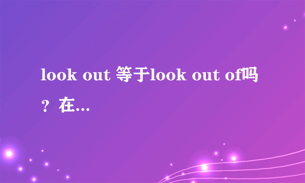 look out 等于look out of吗？在句子中怎么用啊