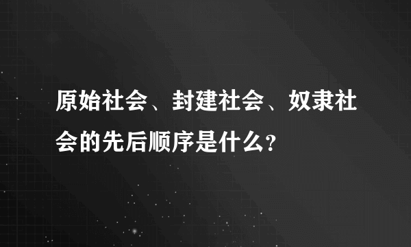 原始社会、封建社会、奴隶社会的先后顺序是什么？