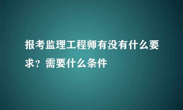 报考监理工程师有没有什么要求？需要什么条件