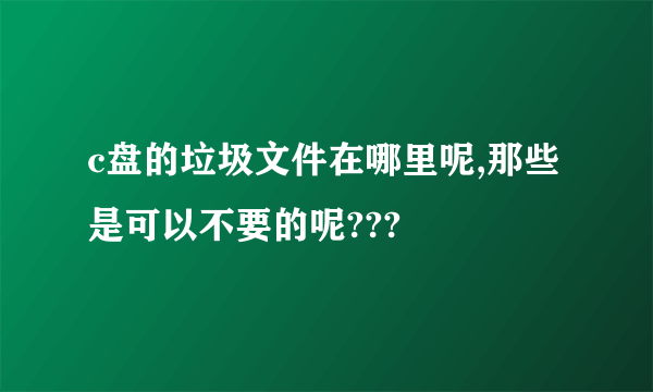 c盘的垃圾文件在哪里呢,那些是可以不要的呢???