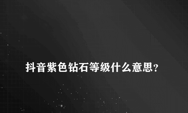 
抖音紫色钻石等级什么意思？

