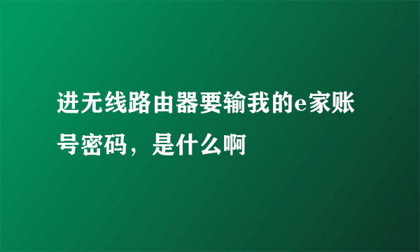 进无线路由器要输我的e家账号密码，是什么啊