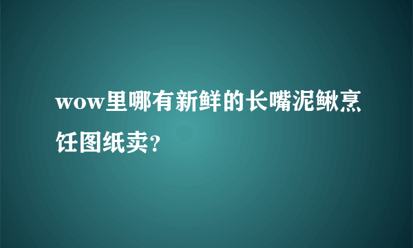 wow里哪有新鲜的长嘴泥鳅烹饪图纸卖？