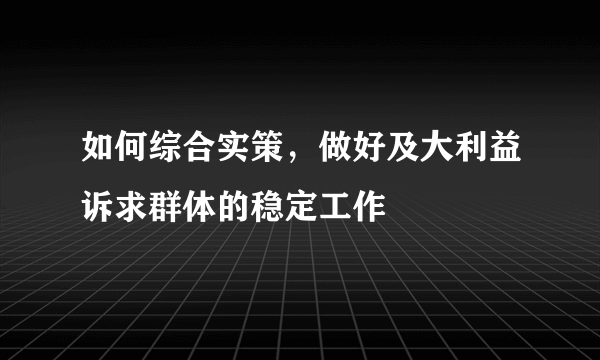 如何综合实策，做好及大利益诉求群体的稳定工作