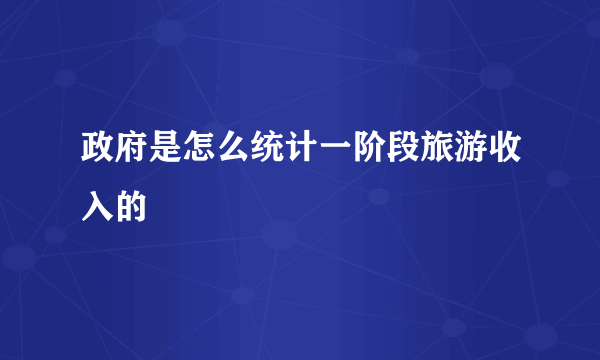 政府是怎么统计一阶段旅游收入的