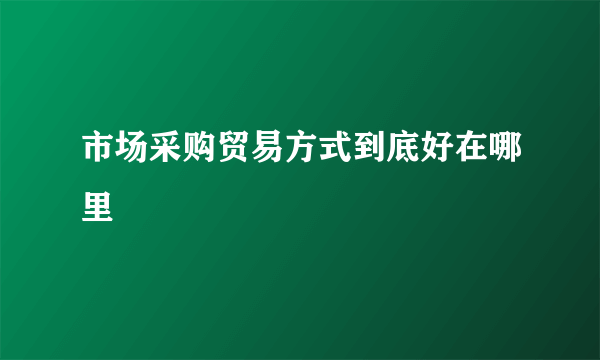 市场采购贸易方式到底好在哪里