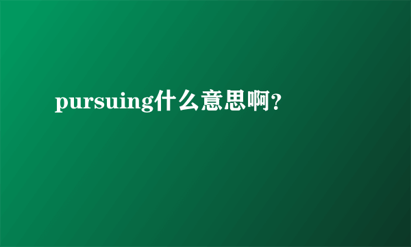 pursuing什么意思啊？