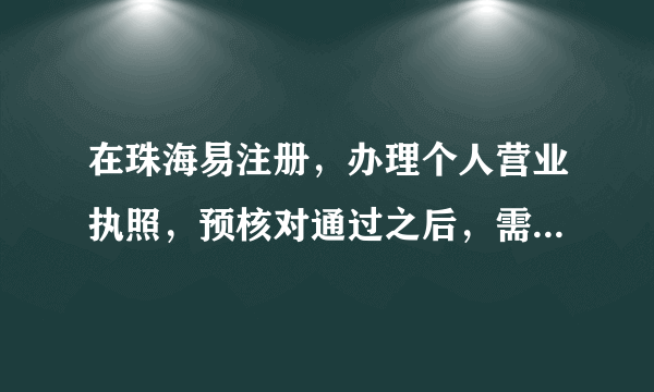 在珠海易注册，办理个人营业执照，预核对通过之后，需要带什么材料去工商局办理啊？