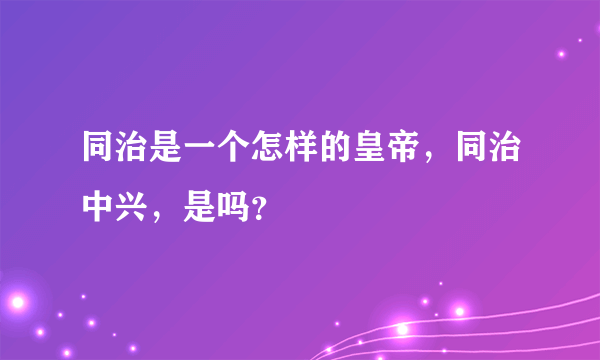 同治是一个怎样的皇帝，同治中兴，是吗？