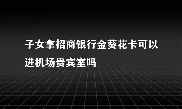 子女拿招商银行金葵花卡可以进机场贵宾室吗