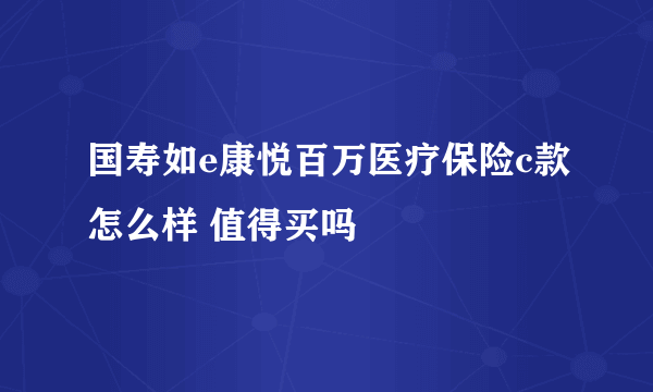 国寿如e康悦百万医疗保险c款怎么样 值得买吗