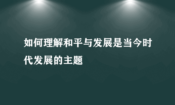 如何理解和平与发展是当今时代发展的主题