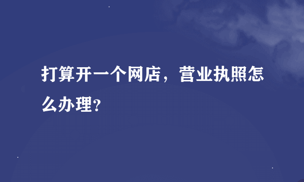 打算开一个网店，营业执照怎么办理？