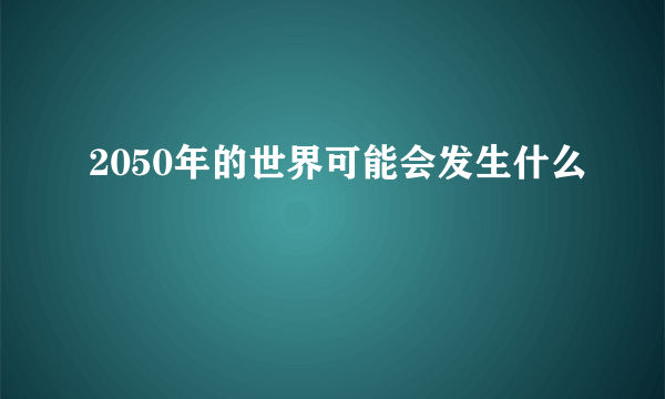 2050年的世界可能会发生什么