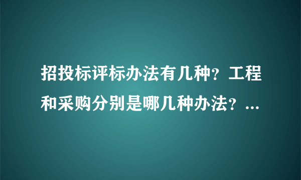 招投标评标办法有几种？工程和采购分别是哪几种办法？？请高手指点！！