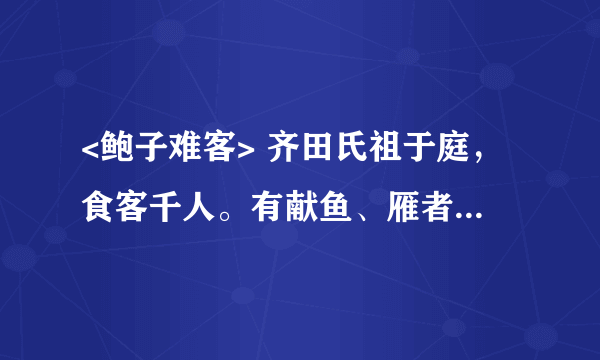 <鲍子难客> 齐田氏祖于庭，食客千人。有献鱼、雁者，田氏视之，乃吧曰：“天之于民厚矣！殖五谷，生鱼鸟