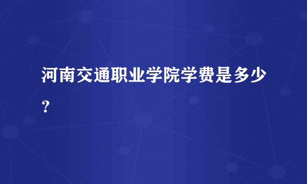 河南交通职业学院学费是多少？