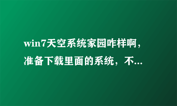 win7天空系统家园咋样啊，准备下载里面的系统，不知道纯净稳定不，不会有流氓软件吧。