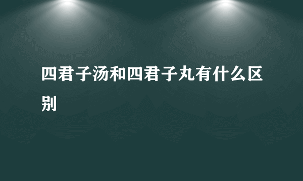 四君子汤和四君子丸有什么区别