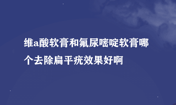 维a酸软膏和氟尿嘧啶软膏哪个去除扁平疣效果好啊