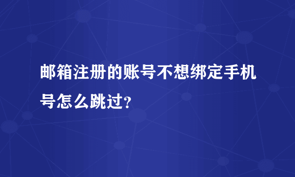 邮箱注册的账号不想绑定手机号怎么跳过？