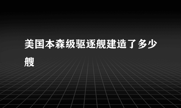 美国本森级驱逐舰建造了多少艘