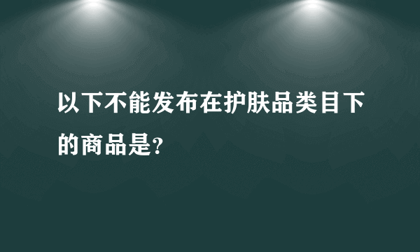 以下不能发布在护肤品类目下的商品是？