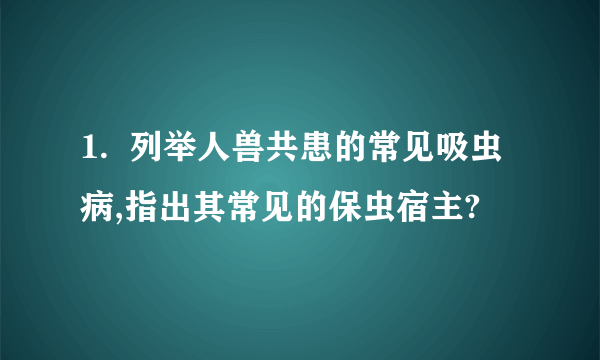 1.  列举人兽共患的常见吸虫病,指出其常见的保虫宿主?