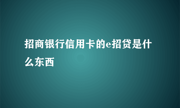 招商银行信用卡的e招贷是什么东西