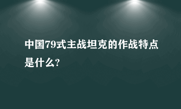 中国79式主战坦克的作战特点是什么?