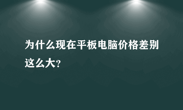 为什么现在平板电脑价格差别这么大？