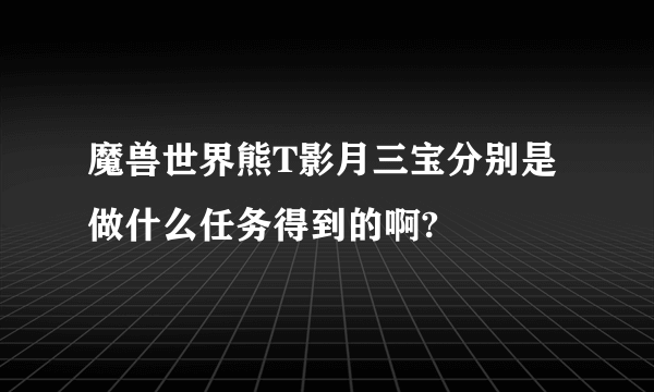 魔兽世界熊T影月三宝分别是做什么任务得到的啊?