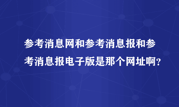 参考消息网和参考消息报和参考消息报电子版是那个网址啊？