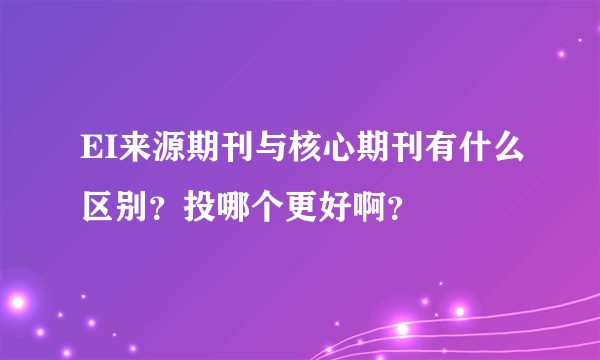 EI来源期刊与核心期刊有什么区别？投哪个更好啊？