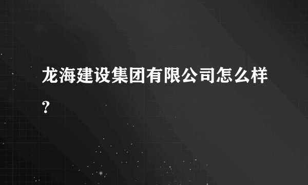 龙海建设集团有限公司怎么样？