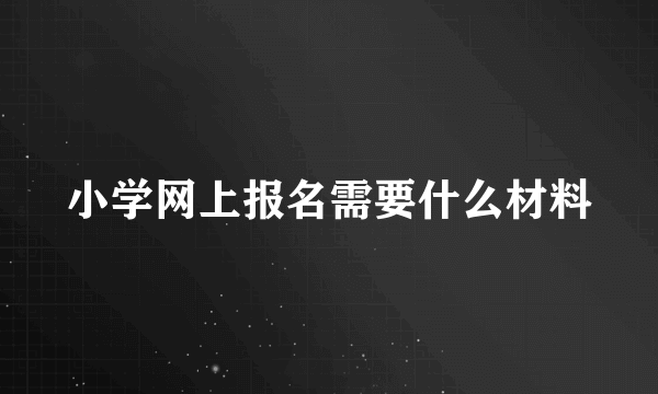 小学网上报名需要什么材料