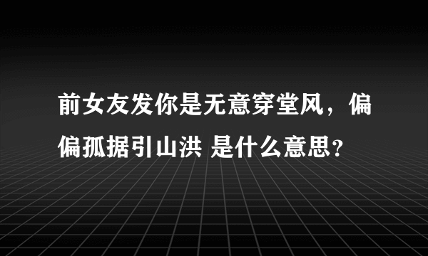 前女友发你是无意穿堂风，偏偏孤据引山洪 是什么意思？