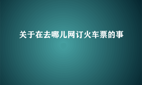 关于在去哪儿网订火车票的事