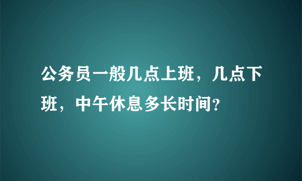 公务员一般几点上班，几点下班，中午休息多长时间？