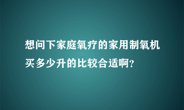 想问下家庭氧疗的家用制氧机买多少升的比较合适啊？