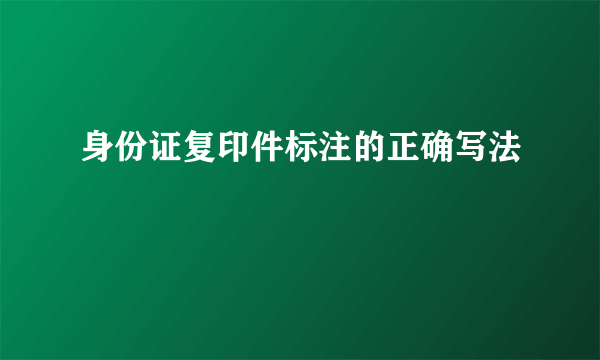 身份证复印件标注的正确写法