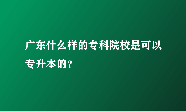 广东什么样的专科院校是可以专升本的？