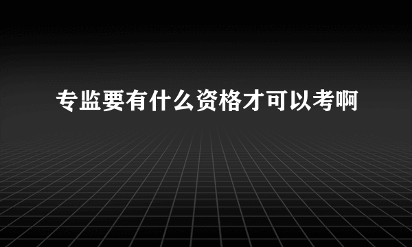 专监要有什么资格才可以考啊