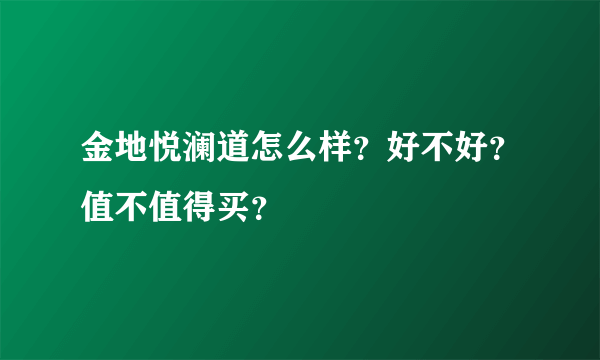 金地悦澜道怎么样？好不好？值不值得买？