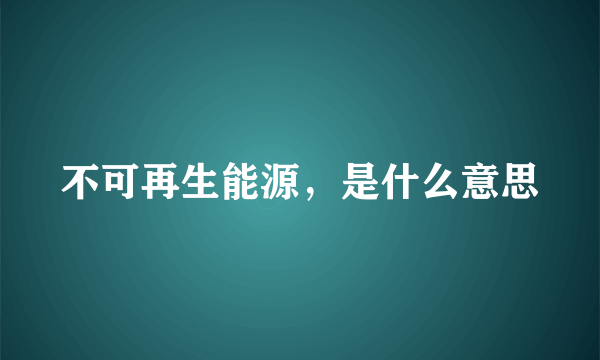 不可再生能源，是什么意思