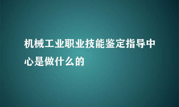 机械工业职业技能鉴定指导中心是做什么的