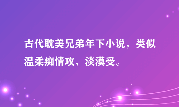 古代耽美兄弟年下小说，类似温柔痴情攻，淡漠受。