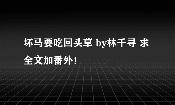 坏马要吃回头草 by林千寻 求全文加番外！