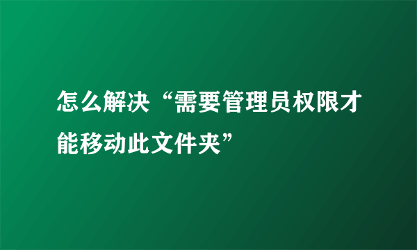 怎么解决“需要管理员权限才能移动此文件夹”